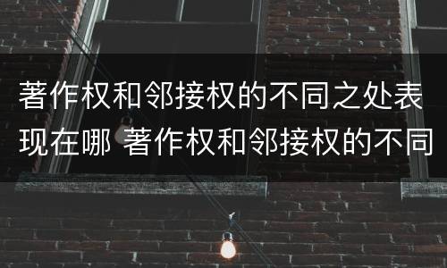 著作权和邻接权的不同之处表现在哪 著作权和邻接权的不同之处表现在哪些方面