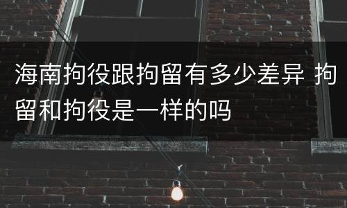 海南拘役跟拘留有多少差异 拘留和拘役是一样的吗