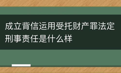 成立背信运用受托财产罪法定刑事责任是什么样