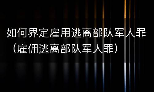 如何界定雇用逃离部队军人罪（雇佣逃离部队军人罪）