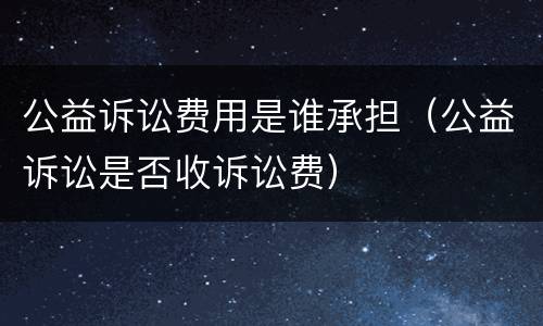 公益诉讼费用是谁承担（公益诉讼是否收诉讼费）