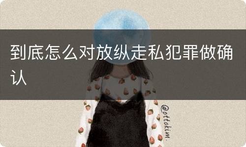 到底怎么对放纵走私犯罪做确认