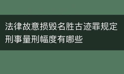 法律故意损毁名胜古迹罪规定刑事量刑幅度有哪些