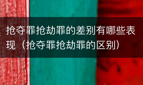 抢夺罪抢劫罪的差别有哪些表现（抢夺罪抢劫罪的区别）