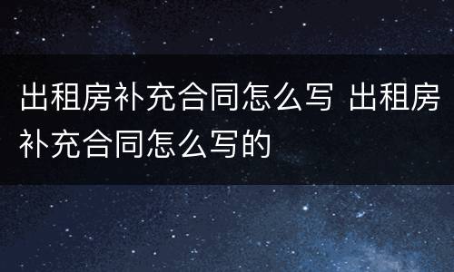 出租房补充合同怎么写 出租房补充合同怎么写的