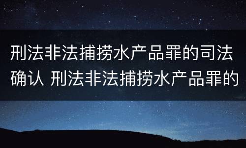 刑法非法捕捞水产品罪的司法确认 刑法非法捕捞水产品罪的司法确认条件