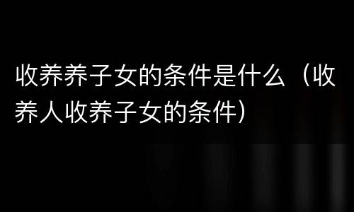 收养养子女的条件是什么（收养人收养子女的条件）