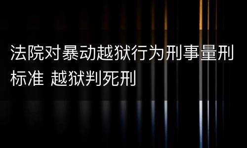 法院对暴动越狱行为刑事量刑标准 越狱判死刑