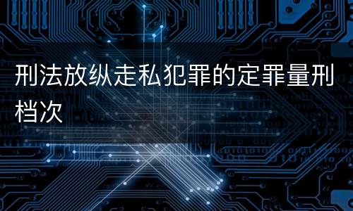 刑法放纵走私犯罪的定罪量刑档次