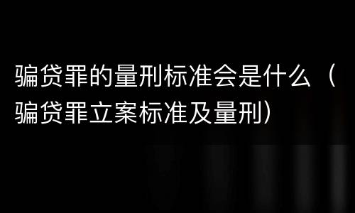 骗贷罪的量刑标准会是什么（骗贷罪立案标准及量刑）