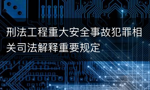 刑法工程重大安全事故犯罪相关司法解释重要规定