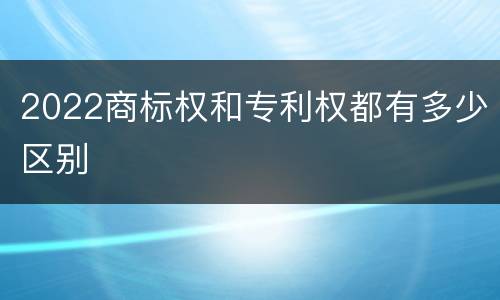 2022商标权和专利权都有多少区别