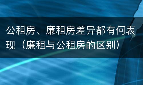 公租房、廉租房差异都有何表现（廉租与公租房的区别）