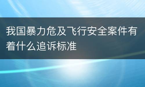 我国暴力危及飞行安全案件有着什么追诉标准