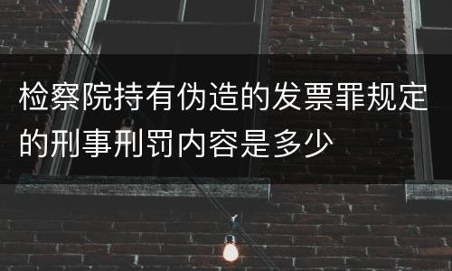 检察院持有伪造的发票罪规定的刑事刑罚内容是多少