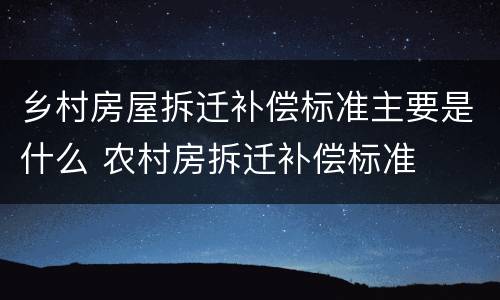 乡村房屋拆迁补偿标准主要是什么 农村房拆迁补偿标准