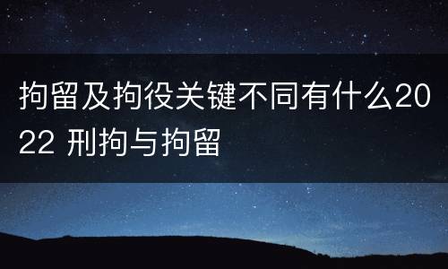 拘留及拘役关键不同有什么2022 刑拘与拘留