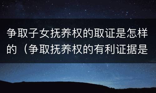 争取子女抚养权的取证是怎样的（争取抚养权的有利证据是什么）