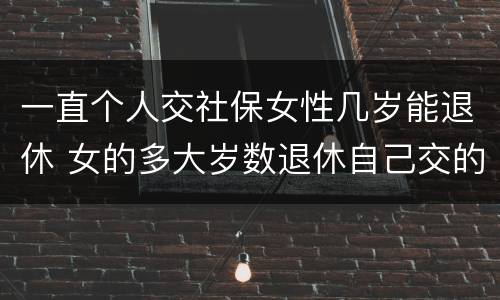一直个人交社保女性几岁能退休 女的多大岁数退休自己交的社保