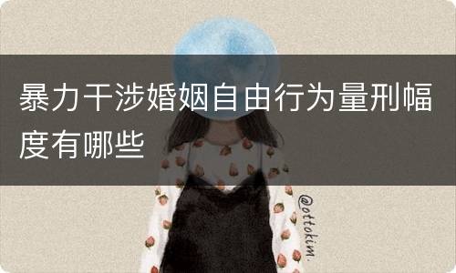 暴力干涉婚姻自由行为量刑幅度有哪些