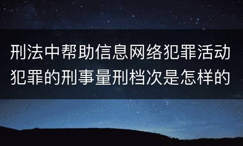 刑法中帮助信息网络犯罪活动犯罪的刑事量刑档次是怎样的