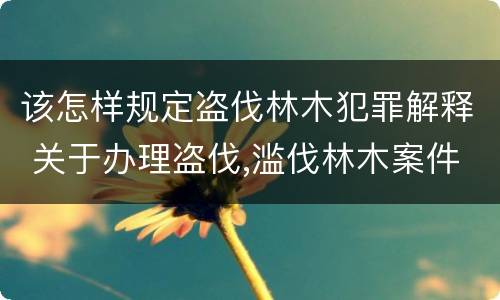 该怎样规定盗伐林木犯罪解释 关于办理盗伐,滥伐林木案件应用法律的几个问题的解释