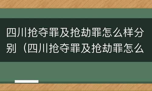 四川抢夺罪及抢劫罪怎么样分别（四川抢夺罪及抢劫罪怎么样分别认定）