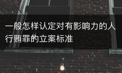 一般怎样认定对有影响力的人行贿罪的立案标准