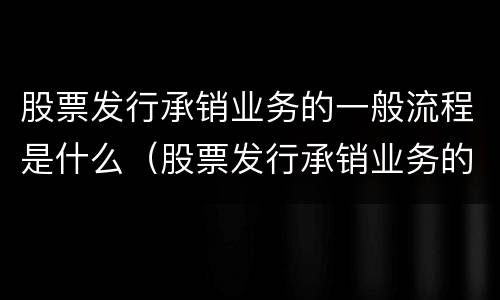 股票发行承销业务的一般流程是什么（股票发行承销业务的一般流程是什么意思）