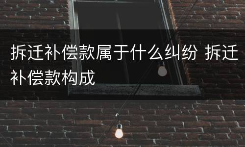 拆迁补偿款属于什么纠纷 拆迁补偿款构成