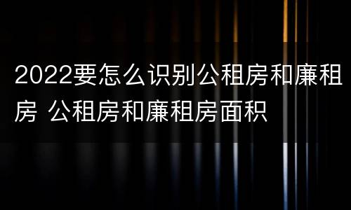 2022要怎么识别公租房和廉租房 公租房和廉租房面积