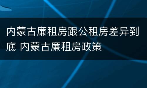 内蒙古廉租房跟公租房差异到底 内蒙古廉租房政策