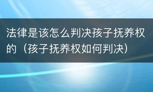 法律是该怎么判决孩子抚养权的（孩子抚养权如何判决）