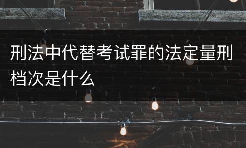 刑法中代替考试罪的法定量刑档次是什么