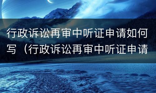 行政诉讼再审中听证申请如何写（行政诉讼再审中听证申请如何写的）