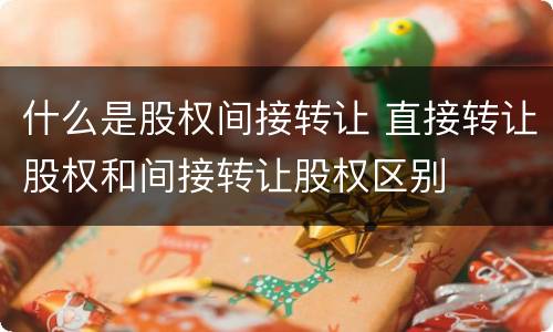 什么是股权间接转让 直接转让股权和间接转让股权区别