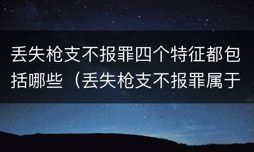 丢失枪支不报罪四个特征都包括哪些（丢失枪支不报罪属于）