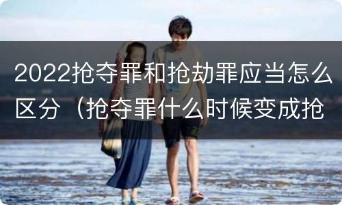 2022抢夺罪和抢劫罪应当怎么区分（抢夺罪什么时候变成抢劫罪）