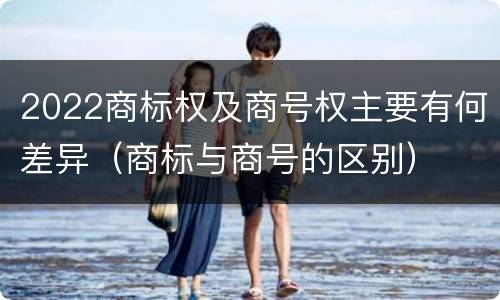 2022商标权及商号权主要有何差异（商标与商号的区别）
