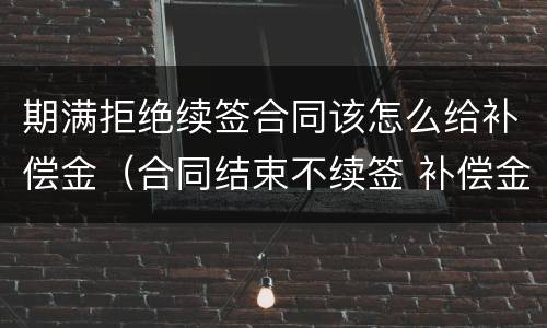 期满拒绝续签合同该怎么给补偿金（合同结束不续签 补偿金）