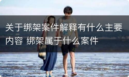 关于绑架案件解释有什么主要内容 绑架属于什么案件