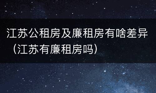 江苏公租房及廉租房有啥差异（江苏有廉租房吗）