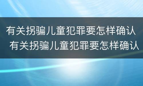 有关拐骗儿童犯罪要怎样确认 有关拐骗儿童犯罪要怎样确认责任
