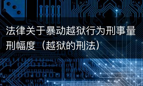 法律关于暴动越狱行为刑事量刑幅度（越狱的刑法）