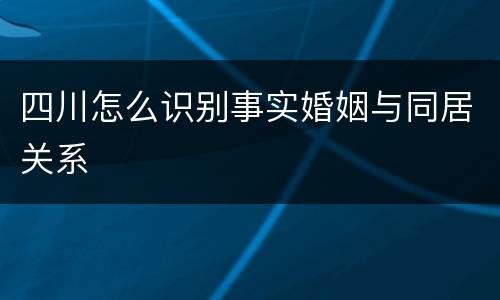 四川怎么识别事实婚姻与同居关系