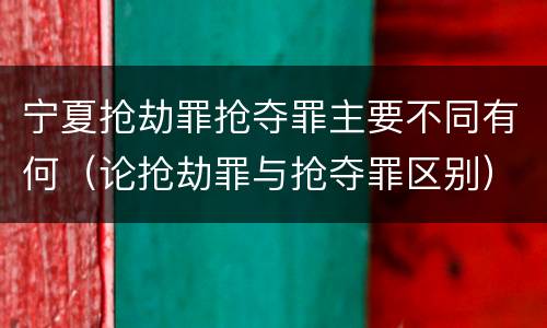 宁夏抢劫罪抢夺罪主要不同有何（论抢劫罪与抢夺罪区别）