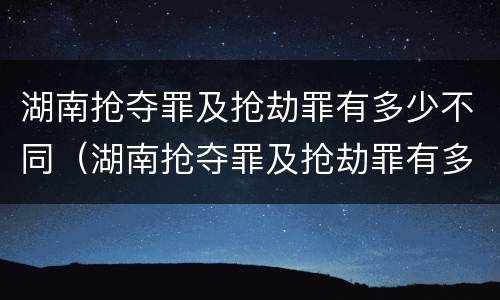 湖南抢夺罪及抢劫罪有多少不同（湖南抢夺罪及抢劫罪有多少不同处罚）