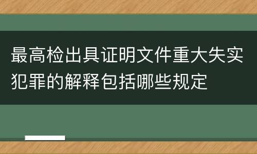 最高检出具证明文件重大失实犯罪的解释包括哪些规定