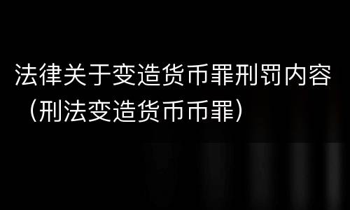 法律关于变造货币罪刑罚内容（刑法变造货币币罪）