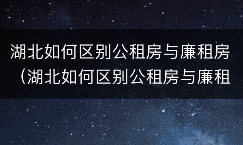 湖北如何区别公租房与廉租房（湖北如何区别公租房与廉租房的区别）